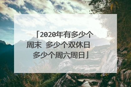 2020年有多少个周末 多少个双休日 多少个周六周日