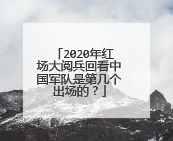 2020年红场大阅兵回看中国军队是第几个出场的?