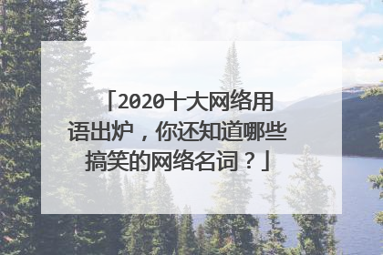 2020十大网络用语出炉，你还知道哪些搞笑的网络名词？