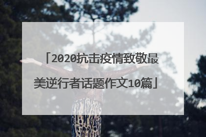 2020抗击疫情致敬最美逆行者话题作文10篇