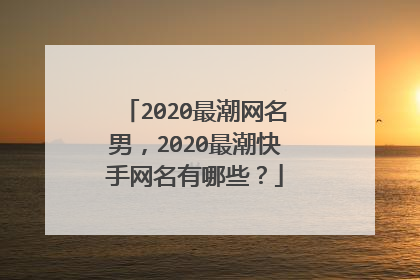 2020最潮网名男,2020最潮快手网名有哪些?