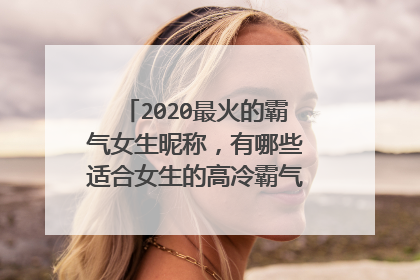2020最火的霸气女生昵称,有哪些适合女生的高冷霸气好听的qq昵称?