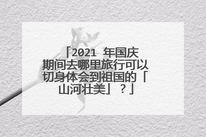 2021 年国庆期间去哪里旅行可以切身体会到祖国的「山河壮美」？