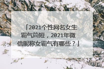 2021个性网名女生霸气简短，2021年微信昵称女霸气有哪些？