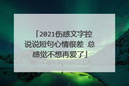 2021伤感文字控说说短句心情很差 总感觉不想再爱了
