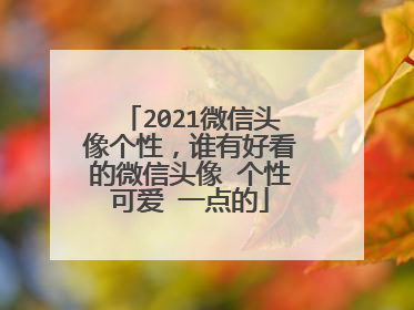 2021微信头像个性，谁有好看的微信头像 个性可爱 一点的