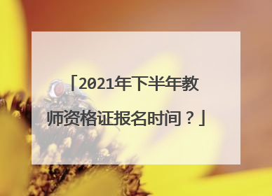 2021年下半年教师资格证报名时间?