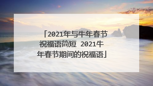 2021年与牛年春节祝福语简短 2021牛年春节期间的祝福语