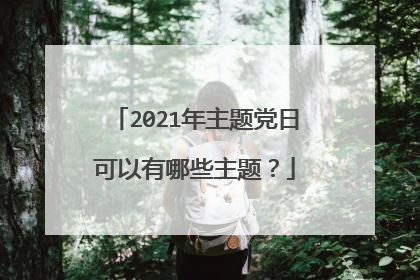 2021年主题党日可以有哪些主题？