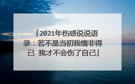2021年伤感说说语录:若不是当初我情非得已 我才不会伤了自己