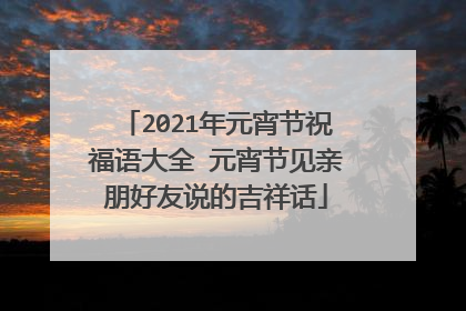 2021年元宵节祝福语大全 元宵节见亲朋好友说的吉祥话