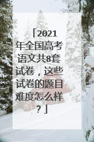 2021年全国高考语文共8套试卷，这些试卷的题目难度怎么样？