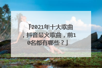 2021年十大歌曲,抖音最火歌曲,前10名都有哪些?