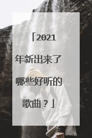 2021年新出来了哪些好听的歌曲?