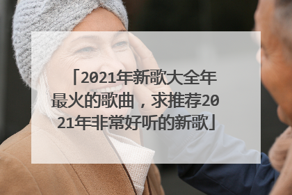 2021年新歌大全年最火的歌曲，求推荐2021年非常好听的新歌