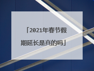 2021年春节假期延长是真的吗