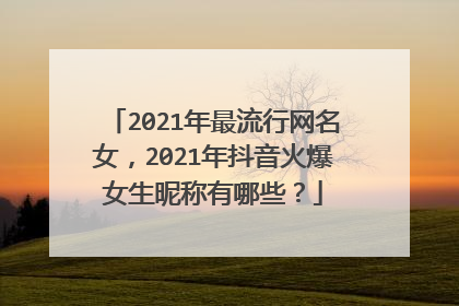 2021年最流行网名女,2021年抖音火爆女生昵称有哪些?