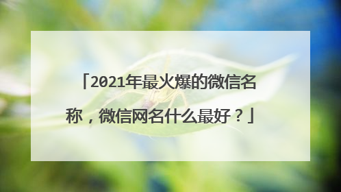 2021年最火爆的微信名称，微信网名什么最好？