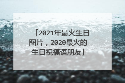 2021年最火生日图片，2020最火的生日祝福语朋友