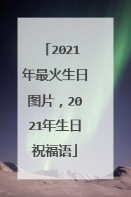 2021年最火生日图片，2021年生日祝福语