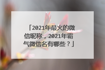 2021年最火的微信昵称，2021年霸气微信名有哪些？