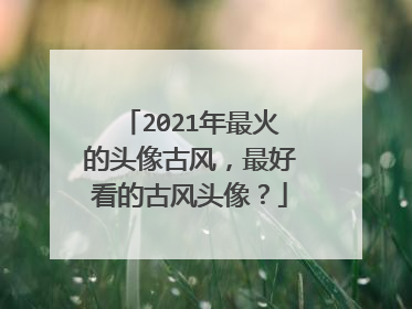2021年最火的头像古风，最好看的古风头像？