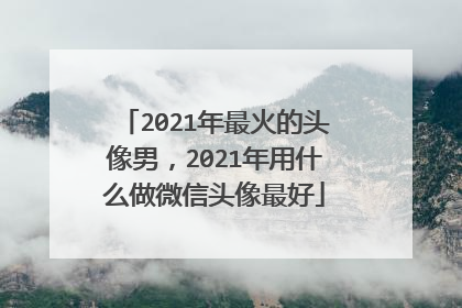 2021年最火的头像男,2021年用什么做微信头像最好