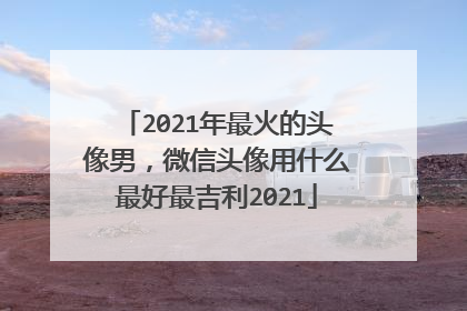 2021年最火的头像男,微信头像用什么最好最吉利2021