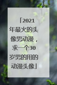 2021年最火的头像男动漫，求一个30岁男的用的动漫头像