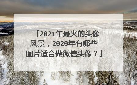 2021年最火的头像风景,2020年有哪些图片适合做微信头像?