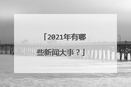2021年有哪些新闻大事？