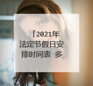 2021年法定节假日安排时间表 多少天