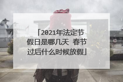 2021年法定节假日是哪几天 春节过后什么时候放假