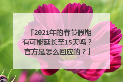 2021年的春节假期有可能延长至15天吗？官方是怎么回应的？