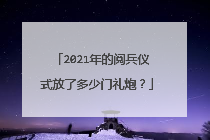 2021年的阅兵仪式放了多少门礼炮?
