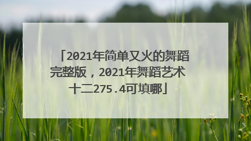 2021年简单又火的舞蹈完整版,2021年舞蹈艺术十二275.4可填哪