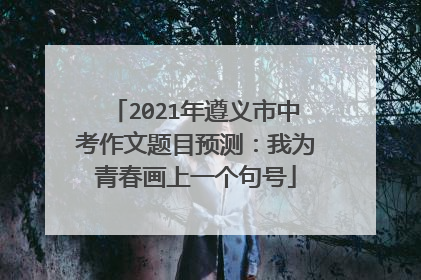 2021年遵义市中考作文题目预测：我为青春画上一个句号