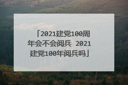 2021建党100周年会不会阅兵 2021建党100年阅兵吗