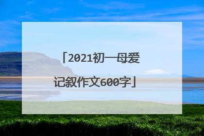 2021初一母爱记叙作文600字