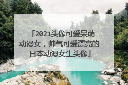2021头像可爱呆萌动漫女,帅气可爱漂亮的日本动漫女生头像