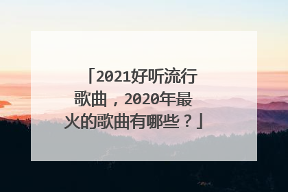 2021好听流行歌曲，2020年最火的歌曲有哪些？