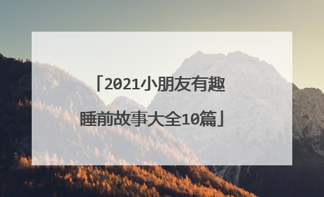 2021小朋友有趣睡前故事大全10篇
