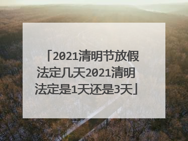 2021清明节放假法定几天2021清明法定是1天还是3天