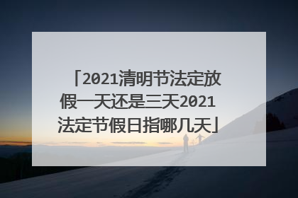 2021清明节法定放假一天还是三天2021法定节假日指哪几天