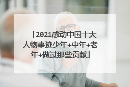 2021感动中国十大人物事迹少年+中年+老年+做过那些贡献