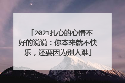 2021扎心的心情不好的说说:你本来就不快乐,还要因为别人难