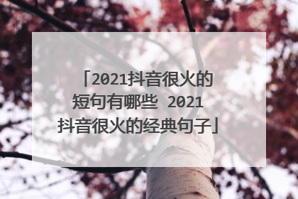 2021抖音很火的短句有哪些 2021抖音很火的经典句子
