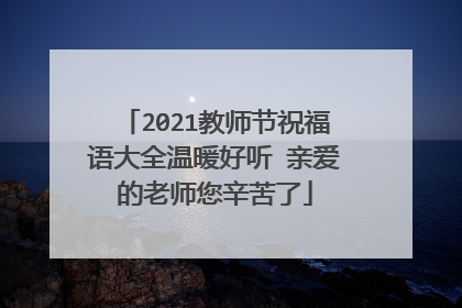 2021教师节祝福语大全温暖好听 亲爱的老师您辛苦了