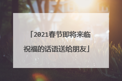 2021春节即将来临祝福的话语送给朋友