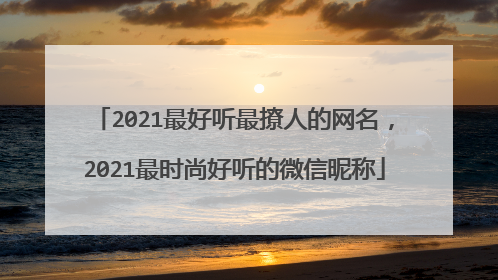 2021最好听最撩人的网名,2021最时尚好听的微信昵称